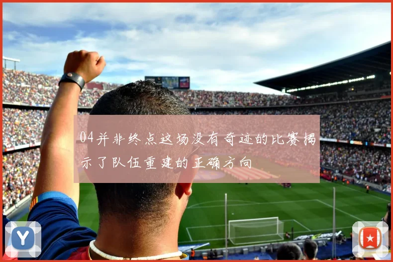 04并非终点这场没有奇迹的比赛揭示了队伍重建的正确方向