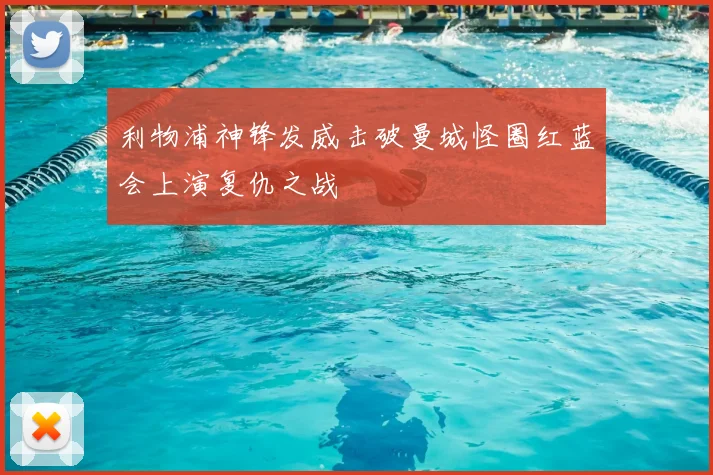 利物浦神锋发威击破曼城怪圈红蓝会上演复仇之战