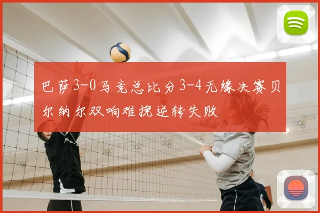 巴萨3-0马竞总比分3-4无缘决赛贝尔纳尔双响难挽逆转失败