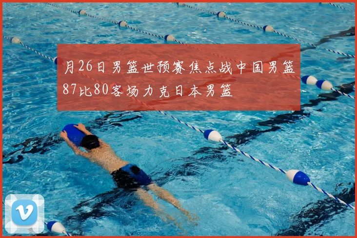 月26日男篮世预赛焦点战中国男篮87比80客场力克日本男篮