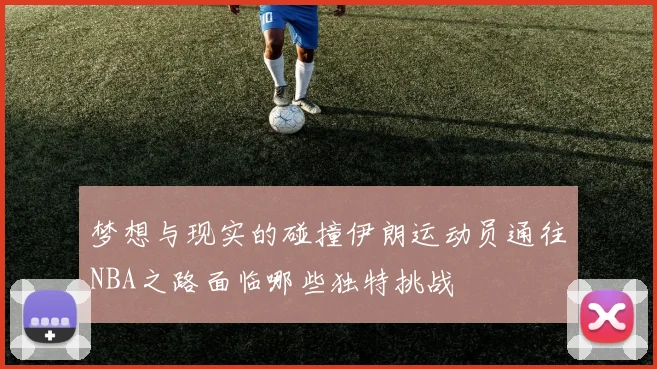 梦想与现实的碰撞伊朗运动员通往NBA之路面临哪些独特挑战