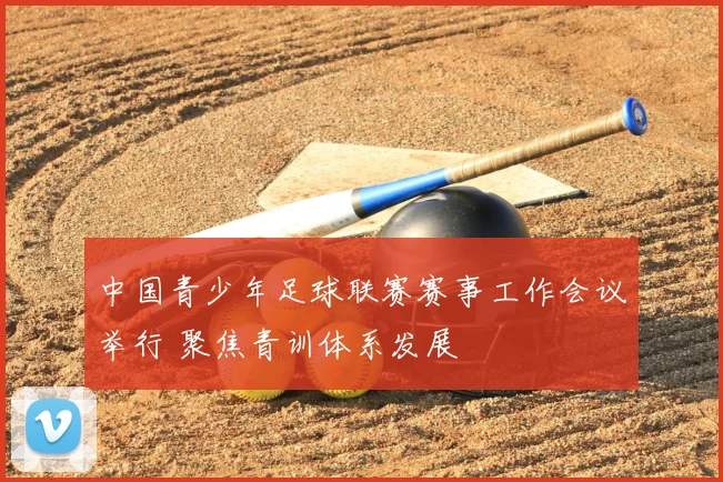 中国青少年足球联赛赛事工作会议举行 聚焦青训体系发展