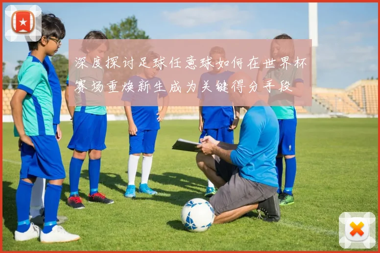 深度探讨足球任意球如何在世界杯赛场重焕新生成为关键得分手段