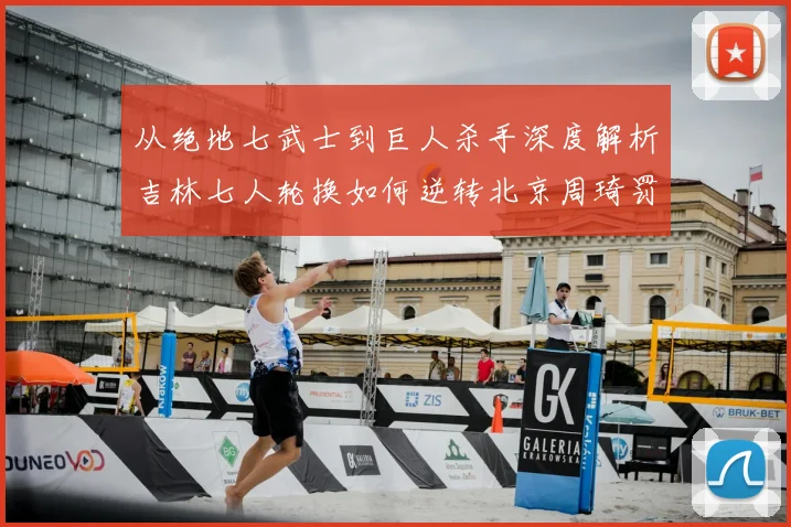 从绝地七武士到巨人杀手深度解析吉林七人轮换如何逆转北京周琦罚球成转折