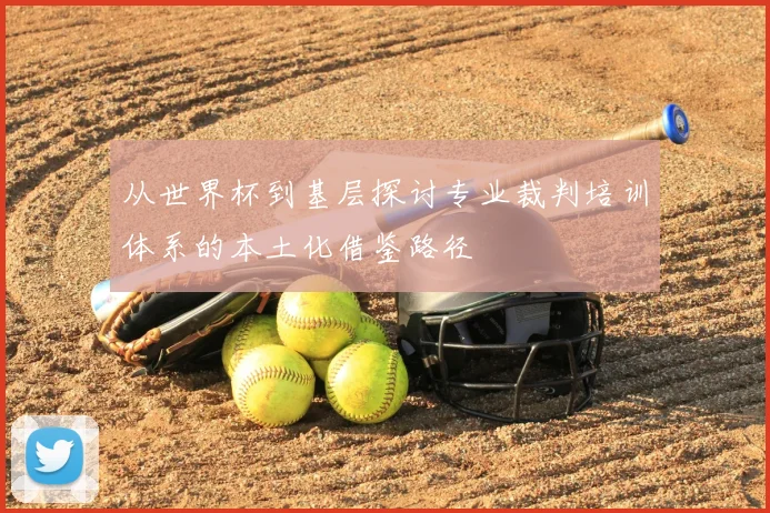 从世界杯到基层探讨专业裁判培训体系的本土化借鉴路径