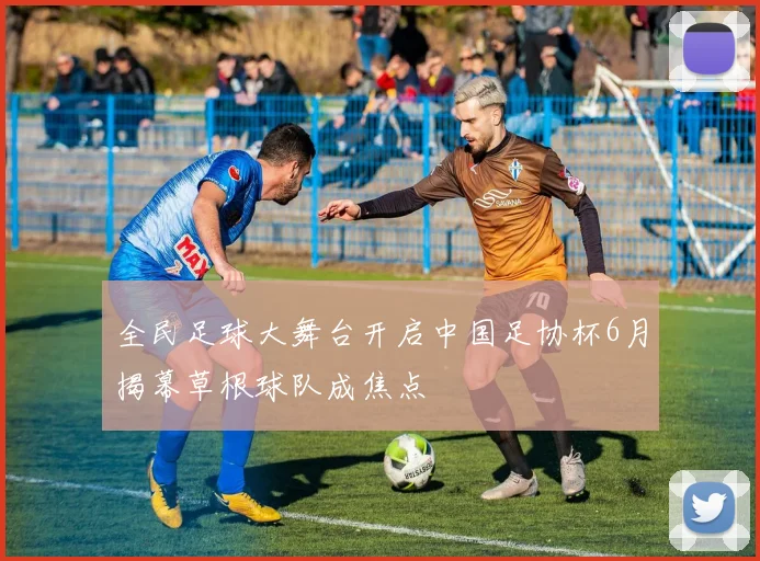 全民足球大舞台开启中国足协杯6月揭幕草根球队成焦点