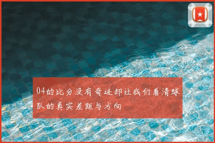 04的比分没有奇迹却让我们看清球队的真实差距与方向