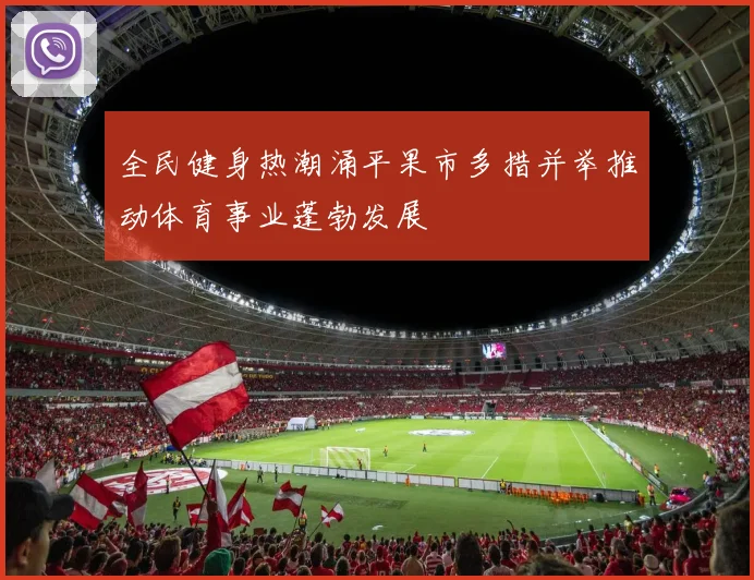 全民健身热潮涌平果市多措并举推动体育事业蓬勃发展