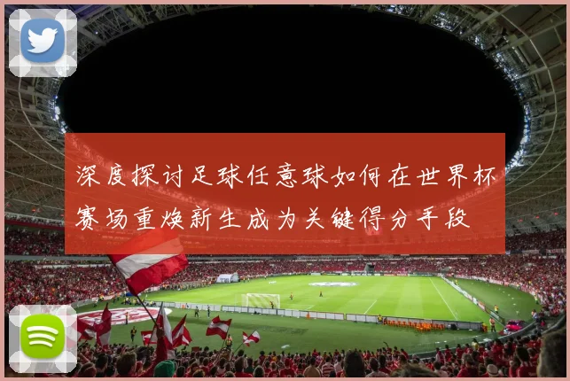 深度探讨足球任意球如何在世界杯赛场重焕新生成为关键得分手段