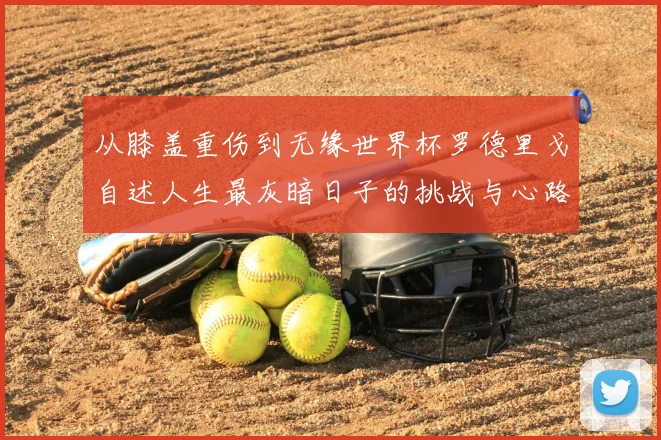 从膝盖重伤到无缘世界杯罗德里戈自述人生最灰暗日子的挑战与心路