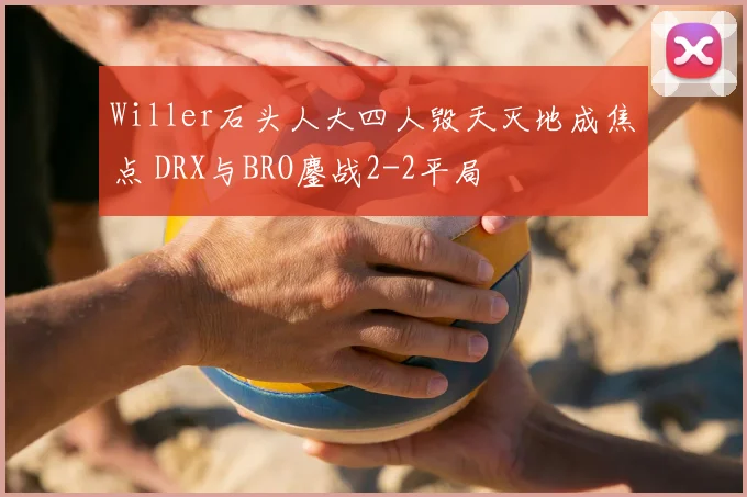 Willer石头人大四人毁天灭地成焦点 DRX与BRO鏖战2-2平局