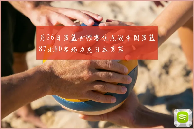 月26日男篮世预赛焦点战中国男篮87比80客场力克日本男篮