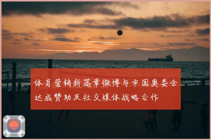 体育营销新篇章微博与中国奥委会达成赞助及社交媒体战略合作