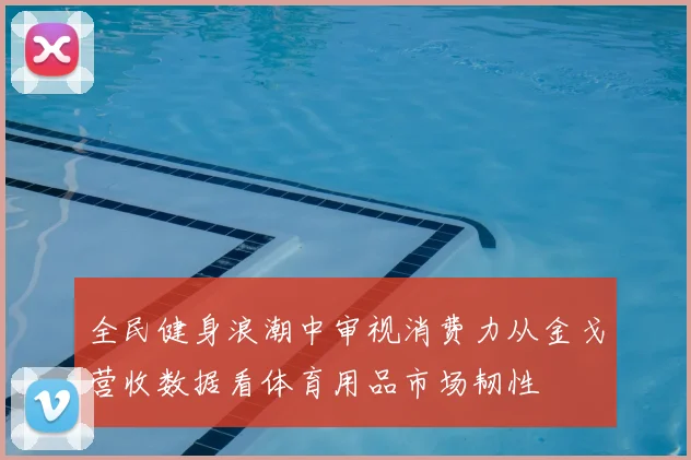 全民健身浪潮中审视消费力从金戈营收数据看体育用品市场韧性