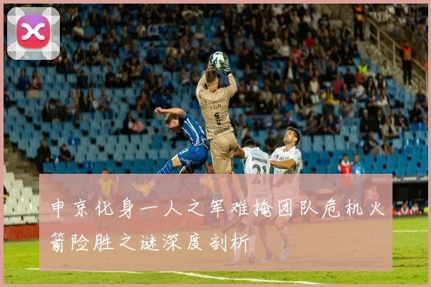 申京化身一人之军难掩团队危机火箭险胜之谜深度剖析