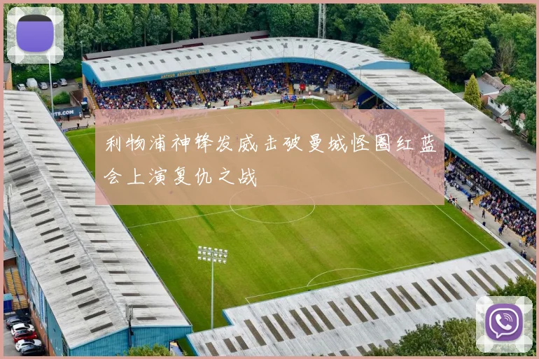 利物浦神锋发威击破曼城怪圈红蓝会上演复仇之战