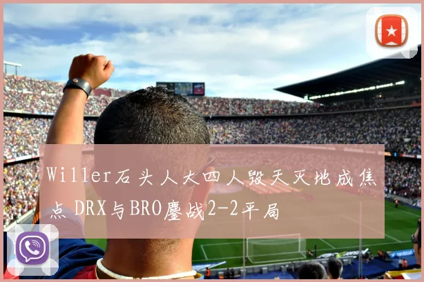 Willer石头人大四人毁天灭地成焦点 DRX与BRO鏖战2-2平局
