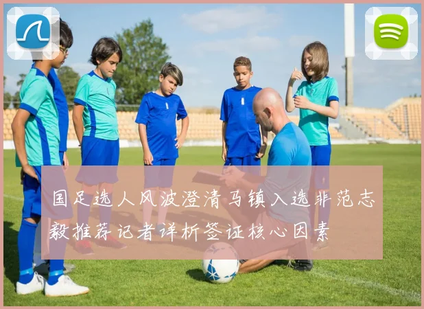 国足选人风波澄清马镇入选非范志毅推荐记者详析签证核心因素