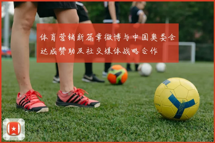 体育营销新篇章微博与中国奥委会达成赞助及社交媒体战略合作