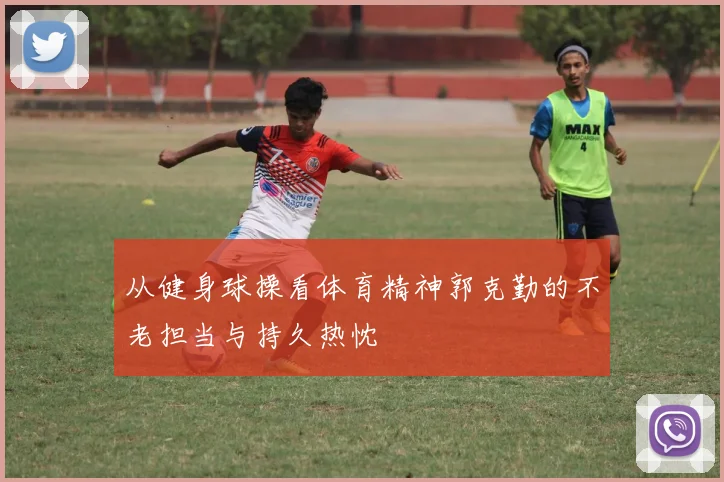 从健身球操看体育精神郭克勤的不老担当与持久热忱