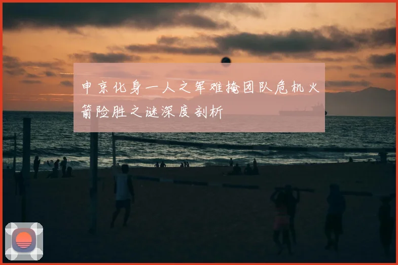 申京化身一人之军难掩团队危机火箭险胜之谜深度剖析