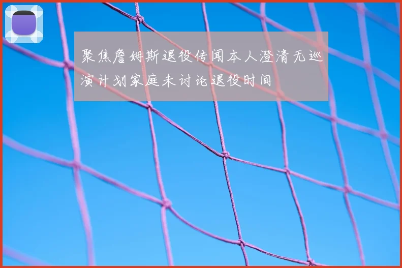 聚焦詹姆斯退役传闻本人澄清无巡演计划家庭未讨论退役时间
