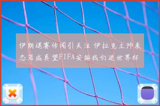 伊朗退赛传闻引关注 伊拉克主帅表态若成真望FIFA安排我们进世界杯