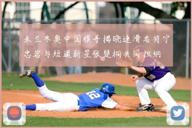 米兰冬奥中国旗手揭晓速滑名将宁忠岩与短道新星张楚桐共同担纲